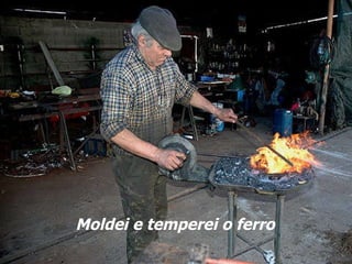 Moldei e temperei o ferro 