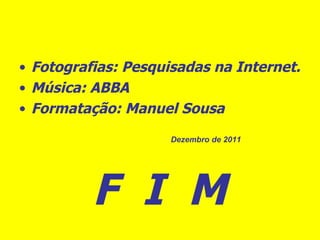 Fotografias: Pesquisadas na Internet. Música: ABBA Formatação: Manuel Sousa F  I  M Dezembro de 2011 