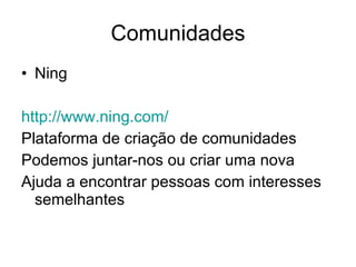 Comunidades Ning http://www.ning.com/ Plataforma de criação de comunidades Podemos juntar-nos ou criar uma nova Ajuda a encontrar pessoas com interesses semelhantes 
