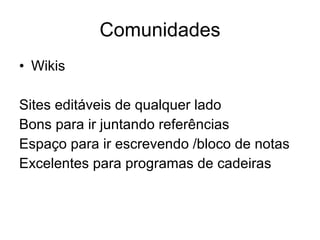 Comunidades Wikis Sites editáveis de qualquer lado Bons para ir juntando referências Espaço para ir escrevendo /bloco de notas Excelentes para programas de cadeiras 