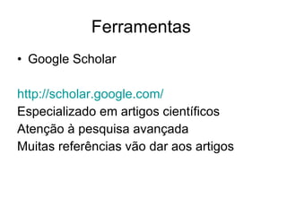 Ferramentas  Google Scholar http://scholar.google.com/   Especializado em artigos científicos Atenção à pesquisa avançada Muitas referências vão dar aos artigos 