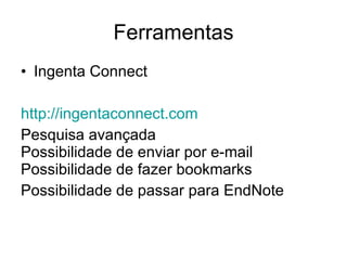 Ferramentas Ingenta Connect http:// ingentaconnect.com Pesquisa avançada Possibilidade de enviar por e-mail Possibilidade de fazer bookmarks Possibilidade de passar para EndNote 