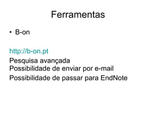Ferramentas B-on http://b-on.pt   Pesquisa avançada Possibilidade de enviar por e-mail Possibilidade de passar para EndNote 