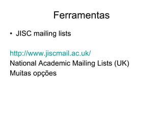Ferramentas JISC mailing lists http://www.jiscmail.ac.uk/ National Academic Mailing Lists (UK) Muitas opções 