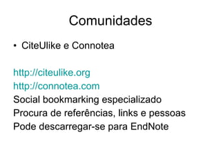 Comunidades CiteUlike e Connotea http://citeulike.org   http://connotea.com   Social bookmarking especializado Procura de referências, links e pessoas Pode descarregar-se para EndNote 