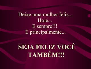 Deixe uma mulher feliz... Hoje...  E sempre!!!  E principalmente... SEJA FELIZ VOCÊ TAMBÉM!!!  