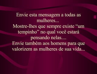 Envie esta mensagem a todas as mulheres...  Mostre-lhes que sempre existe “um tempinho” no qual você estará pensando nelas.... Envie também aos homens para que valorizem as mulheres de sua vida... 