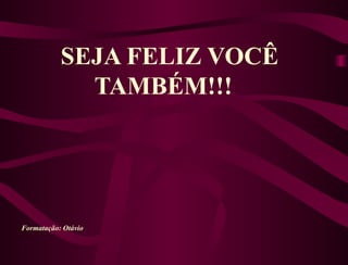   SEJA FELIZ VOCÊ TAMBÉM!!!     Formatação: Otávio 