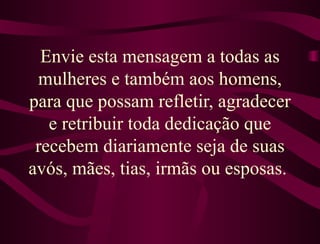 Envie esta mensagem a todas as mulheres  e também aos homens, para que possam refletir, agradecer e retribuir toda dedicação que recebem diariamente seja de suas avós, mães, tias, irmãs ou esposas.   