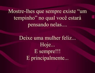 Mostre-lhes que sempre existe “um
 tempinho” no qual você estará
        pensando nelas....

    Deixe uma mulher feliz...
            Hoje...
          E sempre!!!
      E principalmente...
 