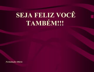 SEJA FELIZ VOCÊ
              TAMBÉM!!!




Formatação: Otávio
 