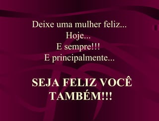 Deixe uma mulher feliz...
         Hoje...
      E sempre!!!
   E principalmente...

SEJA FELIZ VOCÊ
   TAMBÉM!!!
 