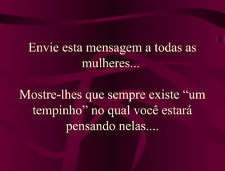 Envie esta mensagem a todas as
mulheres...
Mostre-lhes que sempre existe “um
tempinho” no qual você estará
pensando nelas....
 