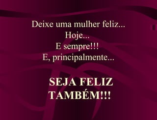 Deixe uma mulher feliz...
Hoje...
E sempre!!!
E, principalmente...
SEJA FELIZ
TAMBÉM!!!
 