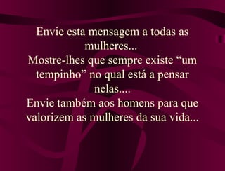 Envie esta mensagem a todas as
mulheres...
Mostre-lhes que sempre existe “um
tempinho” no qual está a pensar
nelas....
Envie também aos homens para que
valorizem as mulheres da sua vida...
 