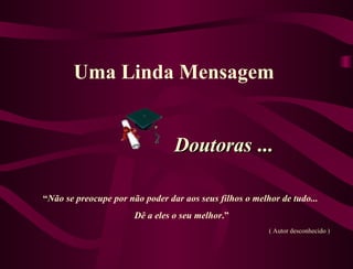 Uma Linda Mensagem   Doutoras  ... “ Não se preocupe por não poder dar aos seus filhos o melhor de tudo... Dê a eles o seu melhor .” ( Autor desconhecido ) 