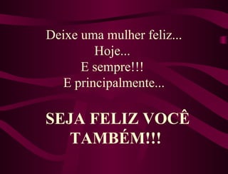 Deixe uma mulher feliz... Hoje...  E sempre!!!  E principalmente... SEJA FELIZ VOCÊ TAMBÉM!!!  