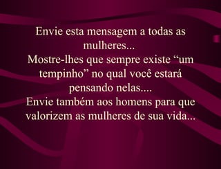 Envie esta mensagem a todas as mulheres...  Mostre-lhes que sempre existe “um tempinho” no qual você estará pensando nelas.... Envie também aos homens para que valorizem as mulheres de sua vida... 