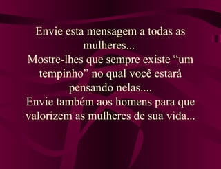 Envie esta mensagem a todas as
            mulheres...
Mostre-lhes que sempre existe “um
   tempinho” no qual você estará
         pensando nelas....
Envie também aos homens para que
valorizem as mulheres de sua vida...
 