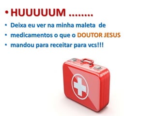 •HUUUUUM ........
• Deixa eu ver na minha maleta de
• medicamentos o que o DOUTOR JESUS
• mandou para receitar para vcs!!!
 