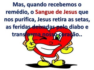 Mas, quando recebemos o
remédio, o Sangue de Jesus que
nos purifica, Jesus retira as setas,
as feridas deixadas pelo diabo e
transforma nosso coração..
 