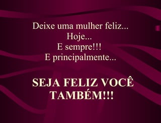 Deixe uma mulher feliz... Hoje...  E sempre!!!  E principalmente... SEJA FELIZ VOCÊ TAMBÉM!!!  