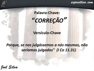 Palavra-Chave:
“CORREÇÃO”
Versículo-Chave
Porque, se nos julgássemos a nós mesmos, não
seríamos julgados" (I Co 11.31)
 