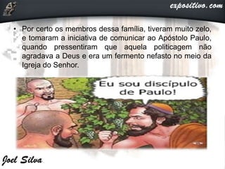 • Por certo os membros dessa família, tiveram muito zelo,
e tomaram a iniciativa de comunicar ao Apóstolo Paulo,
quando pressentiram que aquela politicagem não
agradava a Deus e era um fermento nefasto no meio da
Igreja do Senhor.
 