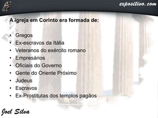 A igreja em Corinto era formada de:
• Gregos
• Ex-escravos da Itália
• Veteranos do exército romano
• Empresários
• Oficiais do Governo
• Gente do Oriente Próximo
• Judeus
• Escravos
• Ex-Prostitutas dos templos pagãos
 