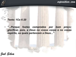• Texto: 1Co 6:20
• “...Porque fostes comprados por bom preço;
glorificai, pois, a Deus no vosso corpo e no vosso
espírito, os quais pertencem a Deus...”
 