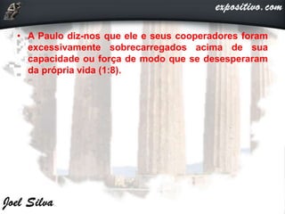 • A Paulo diz-nos que ele e seus cooperadores foram
excessivamente sobrecarregados acima de sua
capacidade ou força de modo que se desesperaram
da própria vida (1:8).
 