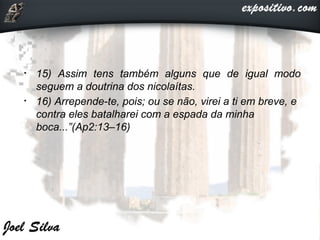 • 15) Assim tens também alguns que de igual modo
seguem a doutrina dos nicolaítas.
• 16) Arrepende-te, pois; ou se não, virei a ti em breve, e
contra eles batalharei com a espada da minha
boca...”(Ap2:13–16)
 