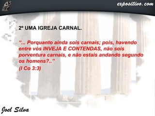  2º UMA IGREJA CARNAL.
 “... Porquanto ainda sois carnais; pois, havendo
entre vós INVEJA E CONTENDAS, não sois
porventura carnais, e não estais andando segundo
os homens?..”
(I Co 3:3)
 