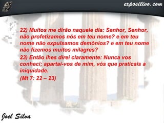  22) Muitos me dirão naquele dia: Senhor, Senhor,
não profetizamos nós em teu nome? e em teu
nome não expulsamos demônios? e em teu nome
não fizemos muitos milagres?
 23) Então lhes direi claramente: Nunca vos
conheci; apartai-vos de mim, vós que praticais a
iniquidade.
(Mt 7: 22 – 23)
 