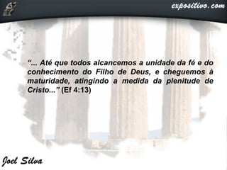  “... Até que todos alcancemos a unidade da fé e do
conhecimento do Filho de Deus, e cheguemos à
maturidade, atingindo a medida da plenitude de
Cristo...” (Ef 4:13)
 