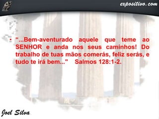• “...Bem-aventurado aquele que teme ao
SENHOR e anda nos seus caminhos! Do
trabalho de tuas mãos comerás, feliz serás, e
tudo te irá bem..." Salmos 128:1-2.
 