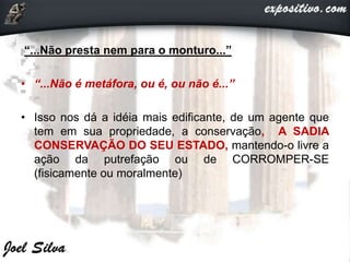 “...Não presta nem para o monturo...”
• “...Não é metáfora, ou é, ou não é...”
• Isso nos dá a idéia mais edificante, de um agente que
tem em sua propriedade, a conservação, A SADIA
CONSERVAÇÃO DO SEU ESTADO, mantendo-o livre a
ação da putrefação ou de CORROMPER-SE
(fisicamente ou moralmente)
 