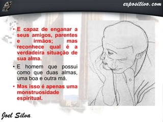 • E capaz de enganar a
seus amigos, parentes
e irmãos; mas
reconhece qual é a
verdadeira situação de
sua alma.
• E homem que possui
como que duas almas,
uma boa e outra má.
• Mas isso é apenas uma
monstruosidade
espiritual.
 