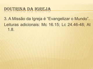 DOUTRINA DA IGREJA
3. A Missão da Igreja é “Evangelizar o Mundo”.
Leituras adicionais: Mc 16.15; Lc 24.46-48; At
1.8.

 
