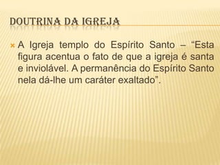 DOUTRINA DA IGREJA


A Igreja templo do Espírito Santo – “Esta
figura acentua o fato de que a igreja é santa
e inviolável. A permanência do Espírito Santo
nela dá-lhe um caráter exaltado”.

 