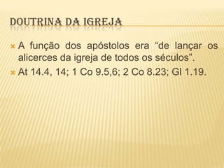 DOUTRINA DA IGREJA
A função dos apóstolos era “de lançar os
alicerces da igreja de todos os séculos”.
 At 14.4, 14; 1 Co 9.5,6; 2 Co 8.23; Gl 1.19.


 