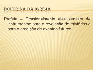 DOUTRINA DA IGREJA
Profeta – Ocasionalmente eles serviam de
instrumentos para a revelação de mistérios e
para a predição de eventos futuros.

 