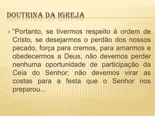 DOUTRINA DA IGREJA


“Portanto, se tivermos respeito à ordem de
Cristo, se desejarmos o perdão dos nossos
pecado, força para cremos, para amarmos e
obedecermos a Deus, não devemos perder
nenhuma oportunidade de participação da
Ceia do Senhor; não devemos virar as
costas para a festa que o Senhor nos
preparou...

 