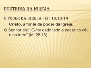 DOUTRINA DA IGREJA
O PODER DA IGREJA - Mt 16.13-19
1. Cristo, a fonte de poder da Igreja.
O Senhor diz: “É-me dado todo o poder no céu
e na terra” (Mt 28.18).

 