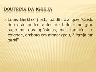 DOUTRINA DA IGREJA


Louis Berkhof (ibid., p.589) diz que “Cristo
deu este poder, antes de tudo e no grau
supremo, aos apóstolos, mas também o
estende, embora em menor grau, à igreja em
geral”.

 