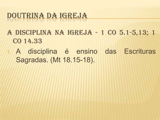 DOUTRINA DA IGREJA
A DISCIPLINA NA IGREJA - 1 CO 5.1-5,13; 1
CO 14.33
1. A disciplina
é ensino das Escrituras
Sagradas. (Mt 18.15-18).

 