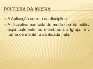 DOUTRINA DA IGREJA
A Aplicação correta da disciplina.
 A disciplina exercida de modo correto edifica
espiritualmente os membros da Igreja. É a
forma de manter a santidade nela.


 