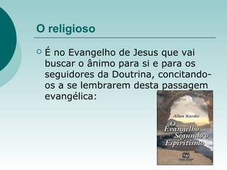 O religioso
 É no Evangelho de Jesus que vai
buscar o ânimo para si e para os
seguidores da Doutrina, concitando-
os a se lembrarem desta passagem
evangélica:
 