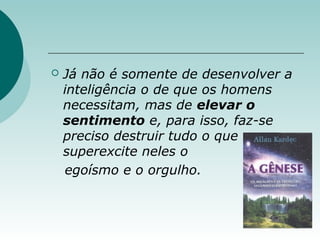  Já não é somente de desenvolver a
inteligência o de que os homens
necessitam, mas de elevar o
sentimento e, para isso, faz-se
preciso destruir tudo o que
superexcite neles o
egoísmo e o orgulho.
 