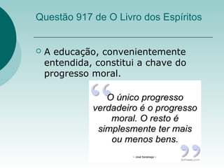Questão 917 de O Livro dos Espíritos
 A educação, convenientemente
entendida, constitui a chave do
progresso moral.
 